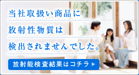 当社取扱い商品に放射能物質は検出されませんでした。