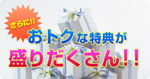 さらに！おトクな特典が盛りだくさん！！