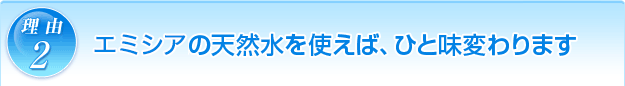 理由2 エミシアの天然水を使えば、ひと味代わります。