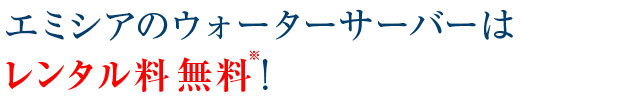 エミシアのウォータサーバーは『レンタル料無料』！