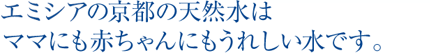 エミシアの京都の天然水はママにも赤ちゃんにもうれしい水です。