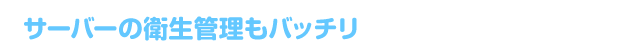 サーバーの衛生管理もバッチリ