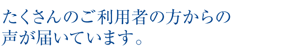 たくさんのご利用者の方からの声が届いています。