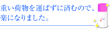 重い荷物を運ばずに済むので、楽になりました。