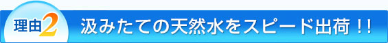 理由2：汲みたての天然水をスピード出荷!!