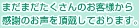 まだまだたくさんのお客様から感謝のお声を頂戴しております。