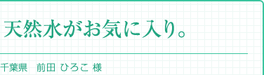 『天然水がお気に入り。』千葉県 前田 ひろこ 一家 様