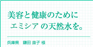 『美容と健康のために天然水を。』兵庫県 鎌田 直子 様