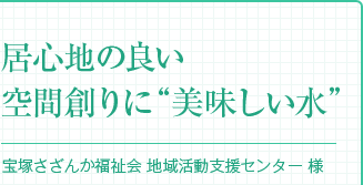 『居心地の良い空間創りに“美味しい水”』宝塚さざんか福祉会 地域活動支援センター 様