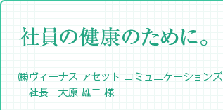 『社員の健康のために。』（株）ヴィーナス アセット コミュニケーションズ　社長　大原 雄二 様