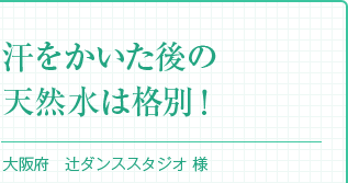 『汗をかいた後の天然水は格別！』大阪府　辻ダンススタジオ 様