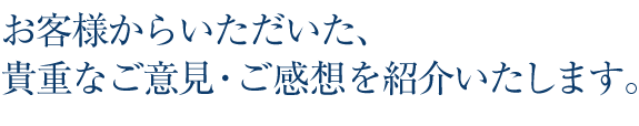 お客様からいただいた、貴重なご意見・ご感想を紹介いたします。