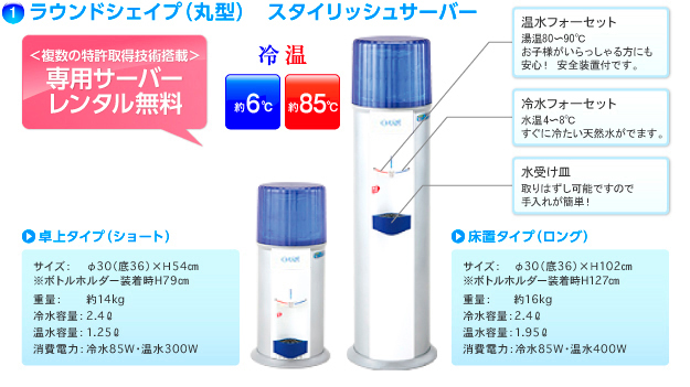 ラウンドシェイプ（丸型）　スタイリッシュサーバー　＜複数の特許取得技術搭載＞専用サーバーレンタル無料　「温水フォーセット」湯温80~傾0℃。お子様がいらっしゃる方にも安心！ 安全装置付です。「冷水フォーセット」水温4~係℃。すぐに冷たい天然水がでます。「水受け皿」取りはずし可能ですので手入れが簡単！　卓上タイプ（ショート）サイズ：	φ30（底36）×Ｈ54cm　※ボトルホルダー装着時H79cm　重量：約14kg　冷水容量：2.4リットル　温水容量：1.25リットル　消費電力：冷水85W・温水300W　床置タイプ（ロング）サイズ：φ30（底36）×Ｈ102cm　※ボトルホルダー装着時H127cm　重量：約16kg　冷水容量：2.4リットル　温水容量：1.95リットル　消費電力：冷水85W・温水400W